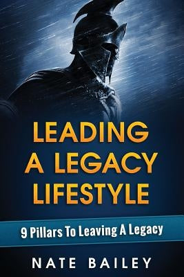Leading A Legacy Lifestyle: 9 Pillars To Leaving A Legacy by Bailey, Nate