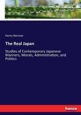 The Real Japan: Studies of Contemporary Japanese Manners, Morals, Administration, and Politics by Norman, Henry
