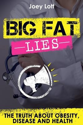 Big Fat Lies: The Truth about Obesity, Disease and Health by Lott, Joey