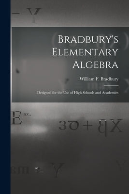 Bradbury's Elementary Algebra: Designed for the Use of High Schools and Academies by Bradbury, William F. (William Frothin