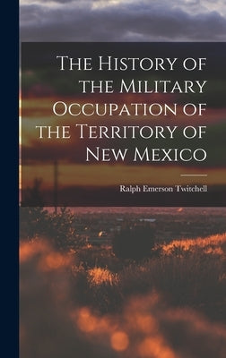 The History of the Military Occupation of the Territory of New Mexico by Twitchell, Ralph Emerson