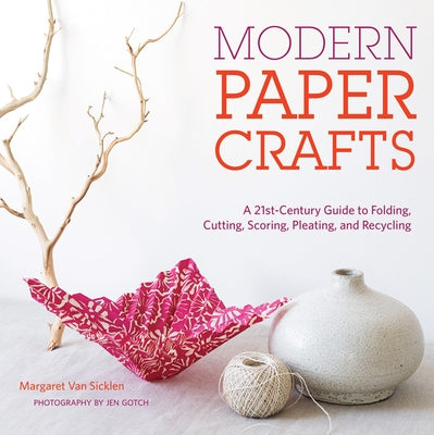 Modern Paper Crafts: A 21st-Century Guide to Folding, Cutting, Scoring, Pleating, and Recycling by Van Sicklen, Margaret