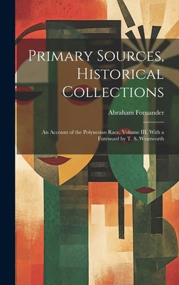 Primary Sources, Historical Collections: An Account of the Polynesian Race, Volume III, With a Foreword by T. S. Wentworth by Fornander, Abraham