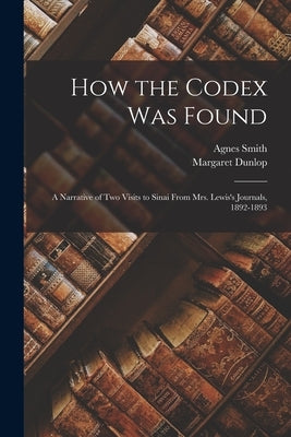 How the Codex Was Found: A Narrative of Two Visits to Sinai From Mrs. Lewis's Journals, 1892-1893 by Lewis, Agnes Smith 1843-1926