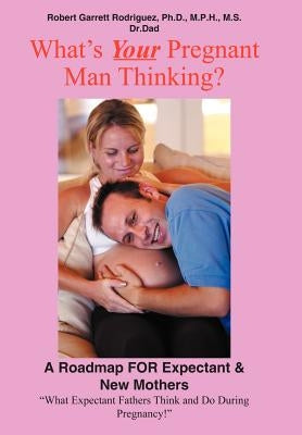What's Your Pregnant Man Thinking?: A Roadmap for Expectant & New Mothers by Rodriguez, Robert Garrett