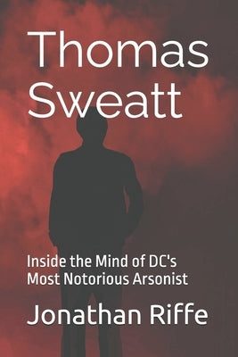Thomas Sweatt: Inside the Mind of DC's Most Notorious Arsonist by Riffe, Jonathan