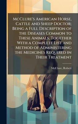 McClure's American Horse, Cattle and Sheep Doctor; Being a Full Description of the Diseases Common to These Animals, Together With a Complete List and by Robert, McClure