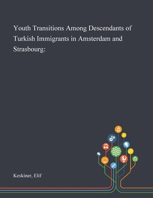 Youth Transitions Among Descendants of Turkish Immigrants in Amsterdam and Strasbourg by Keskiner, Elif