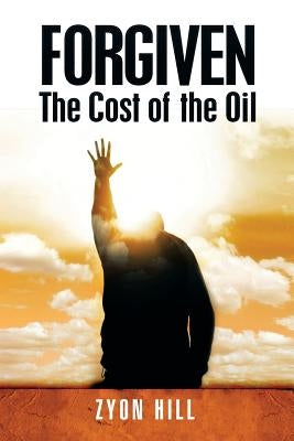 Forgiven: The Cost of the Oil by Hill, Zyon