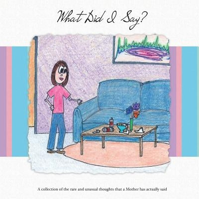 What Did I Say?: A Collection of the Rare and Unusual Thoughts That a Mother Has Actually Said by Lefeld, Jacqueline Morris