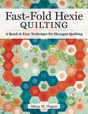 Fast-Fold Hexie Quilting: A Quick & Easy Technique for Hexagon Quilting by Hogan, Mary M.