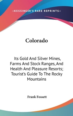 Colorado: Its Gold And Silver Mines, Farms And Stock Ranges, And Health And Pleasure Resorts; Tourist's Guide To The Rocky Mountains by Fossett, Frank