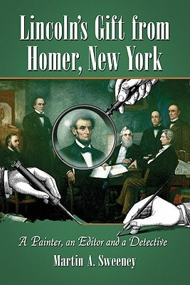 Lincoln's Gift from Homer, New York: A Painter, an Editor and a Detective by Sweeney, Martin A.