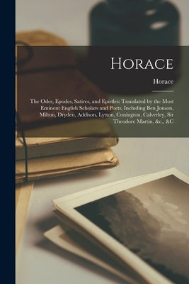 Horace: The Odes, Epodes, Satires, and Epistles: Translated by the Most Eminent English Scholars and Poets, Including Ben Jons by Horace
