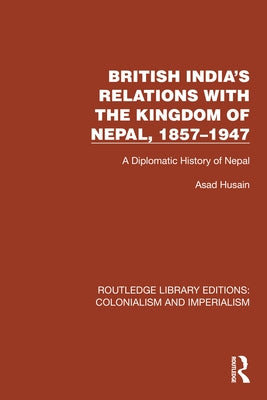 British India's Relations with the Kingdom of Nepal, 1857-1947: A Diplomatic History of Nepal by Husain, Asad