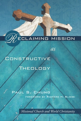 Reclaiming Mission as Constructive Theology: Missional Church and World Christianity by Chung, Paul S.