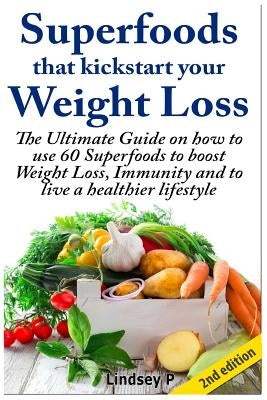 Superfoods That Kickstart Your Weight Loss: Learn How to Use 60 Superfoods to Boost Weight Loss, Immunity and to Live a Healthier Lifestyle by P, Lindsey