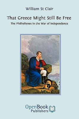 That Greece Might Still be Free: The Philhellenes in the War of Independence by St Clair, William