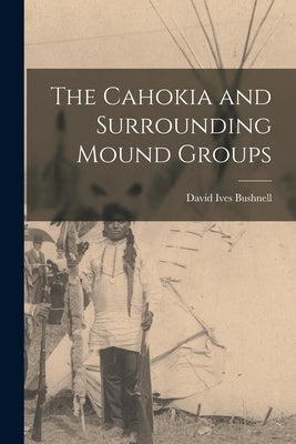 The Cahokia and Surrounding Mound Groups by Bushnell, David Ives