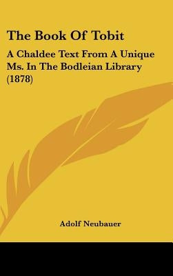 The Book Of Tobit: A Chaldee Text From A Unique Ms. In The Bodleian Library (1878) by Neubauer, Adolf