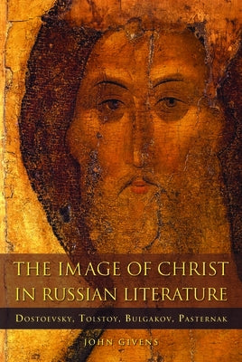 The Image of Christ in Russian Literature: Dostoevsky, Tolstoy, Bulgakov, Pasternak by Givens, John