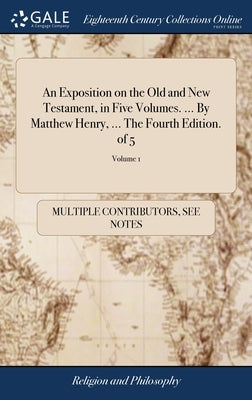 An Exposition on the Old and New Testament, in Five Volumes. ... By Matthew Henry, ... The Fourth Edition. of 5; Volume 1 by Multiple Contributors