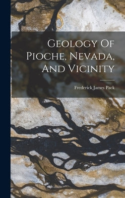 Geology Of Pioche, Nevada, And Vicinity by Pack, Frederick James