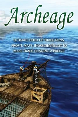 Archeage: Ultimate Book of Trade Runs: Profit, Maps, Ingredients List to Make Trade Running A Breeze by Guides, Archeage