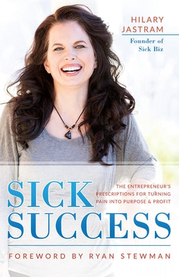 Sick Success: The Entrepreneur's Prescriptions for Turning Pain Into Purpose and Profit by Jastram, Hilary