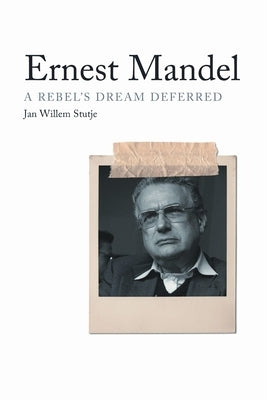 Ernest Mandel: A Rebel's Dream Deferred by Stutje, Jan Willem