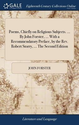 Poems, Chiefly on Religious Subjects. ... By John Forster, ... With a Recommendatory Preface, by the Rev. Robert Storry, ... The Second Edition by Forster, John