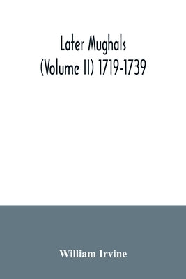 Later Mughals (Volume II) 1719-1739 by Irvine, William