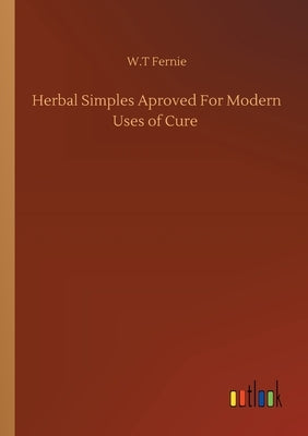 Herbal Simples Aproved For Modern Uses of Cure by Fernie, W. T.