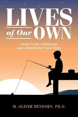 Lives of Our Own: Social Credit, Catholicism, and a Distributist Social Order by Heydorn Ph. D., M. Oliver