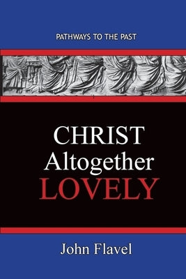 Christ Altogether Lovely: Pathways To The Past by Flavel, John