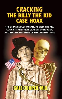 Cracking the Billy the Kid Case Hoax: The Bizarre Plot to Exhume Billy the Kid, Convict Sheriff Pat Garret of Murder, and Become President of the Unit by Cooper, Gale