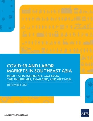 A Crisis Like No Other: COVID-19 and Labor Markets in Southeast Asia-Evidence from Indonesia, Malaysia, The Philippines, Thailand, and Viet Na by Asian Development Bank
