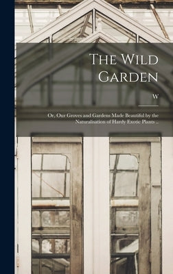 The Wild Garden; or, Our Groves and Gardens Made Beautiful by the Naturalisation of Hardy Exotic Plants .. by Robinson, W. 1838-1935