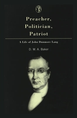 Preacher, Politician, Patriot: A Life of John Dunmore Lang by Baker, D. W. a.