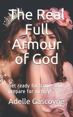 The Real Full Armour of God: Get battle ready for battle and prepare for victory! by Alinari, Alice