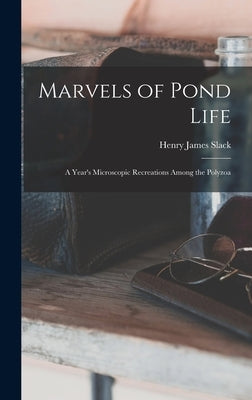 Marvels of Pond Life: A Year's Microscopic Recreations Among the Polyzoa by Slack, Henry James