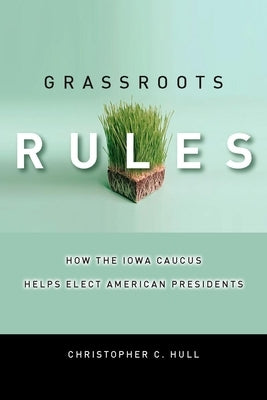 Grassroots Rules: How the Iowa Caucus Helps Elect American Presidents by Hull, Christopher C.