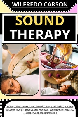 Sound Therapy: A Comprehensive Guide to Sound Therapy - Unveiling Ancient Wisdom, Modern Science, and Practical Techniques for Healin by Carson, Wilfredo