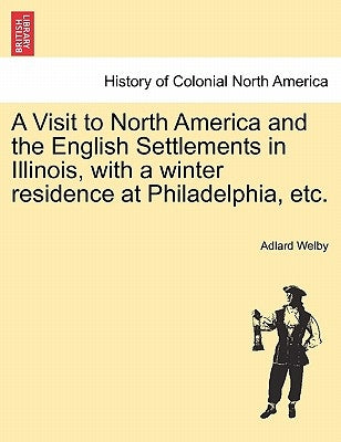A Visit to North America and the English Settlements in Illinois, with a Winter Residence at Philadelphia, Etc. by Welby, Adlard