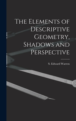 The Elements of Descriptive Geometry, Shadows and Perspective by Warren, S. Edward