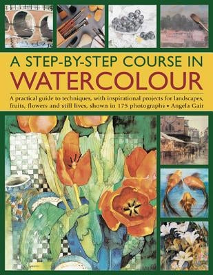 A Step-By-Step Course in Watercolour: A Practical Guide to Techniques, with Inspirational Projects for Landscapes, Fruits, Flowers and Still Lives, Sh by Gair, Angela