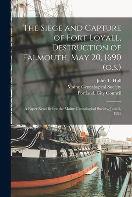 The Siege and Capture of Fort Loyall, Destruction of Falmouth, May 20, 1690 (o.s.): A Paper Read Before the Maine Genealogical Society, June 2, 1885 by Hull, John T. (John Thomas) 1825-1889