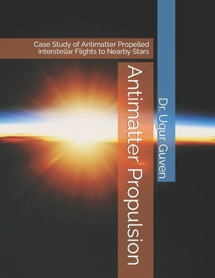 Antimatter Propulsion: Case Study of Antimatter Propelled Interstellar Flights to Nearby Stars by Guven, Ugur