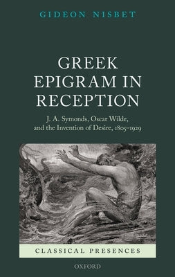 Greek Epigram in Reception: J. A. Symonds, Oscar Wilde, and the Invention of Desire, 1805-1929 by Nisbet, Gideon