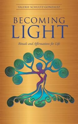 Becoming Light: Rituals and Affirmations for Life by Schultz-Gonzalez, Valerie